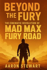 Beyond the Fury : The Cinematic Revolution of Mad Max: Fury Road - Aaron Stewart
