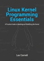 Linux Kernel Programming Essentials : A Practical Guide to Building and Modifying the Kernel - Lex Cornell