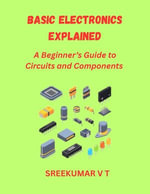 Basic Electronics Explained : A Beginner's Guide to Circuits and Components - SREEKUMAR V T