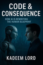 Code & Consequence : How AI Is Rewriting The Human Blueprint - Kadeem Lord