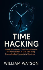 Time Hacking : Unlock More Hours, Crush Procrastination, and Achieve More in Less Time Using Science-Backed Productivity Shortcuts - William Watson