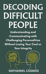 Decoding Difficult People : Understanding and Communicating with Challenging Personalities without Losing Your Cool or Your Integrity - Nathaniel Cosmos