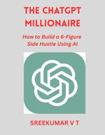 The ChatGPT Millionaire : How to Build a 6-Figure Side Hustle Using AI - SREEKUMAR V T