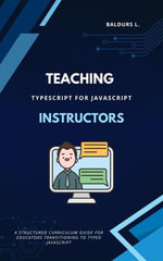 TypeScript for JavaScript Instructors : A Comprehensive Curriculum Guide - Baldurs L.