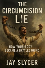 The Circumcision Lie : How Your Body Became a Battleground - Jay Slycer