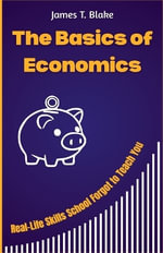 The Basics of Economics : Real-Life Skills School Forgot to Teach You - James T. Blake