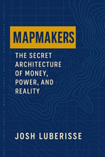 Mapmakers : The Secret Architecture of Money, Power, and Reality - Josh Luberisse