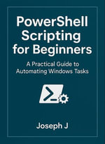 PowerShell Scripting for Beginners : A Practical Guide to Automating Windows Tasks - Joseph J