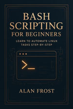 Bash Scripting for Beginners : Learn to Automate Linux Tasks Step-by-Step - Alan Frost