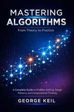 Mastering Algorithms : From Theory to Practice : A Complete Guide to Problem Solving, Design Patterns, and Computational Thinking - GEORGE KEIL