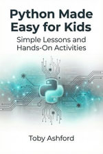 Python Made Easy for Kids : Simple Lessons and Hands-On Activities - Toby Ashford