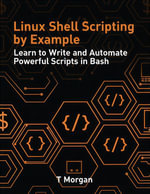 Linux Shell Scripting by Example : Learn to Write and Automate Powerful Scripts in Bash - T Morgan