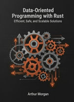Data-Oriented Programming with Rust : Efficient, Safe, and Scalable Solutions - Arthur Morgan