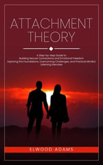 Attachment Theory : A Step-by-step Guide to Building Secure Connections and Emotional Freedom (Exploring the Foundations, Overcoming Challenges, and Practical Mindful Listening Exercises) - Elwood Adams