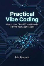 Practical Vibe Coding : How to Use ChatGPT and Claude to Build Real Applications - Arlo Bennett