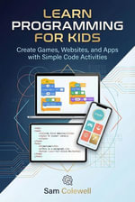 Learn Programming for Kids : Create Games, Websites, and Apps with Simple Code Activities - Sam Colewell