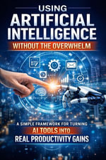 Using Artificial Intelligence Without Overwhelm : A Simple Framework for Turning AI Tools Into Real Productivity Gains - Ezanate Publishing