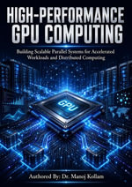 HIGH-PERFORMANCE GPU COMPUTING : Building Scalable Parallel Systems for Accelerated Workloads and Distributed Computing - Dr.Manoj Kollam