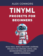 TinyML Projects for Beginners : Build Real-World Machine Learning Projects on Arduino, ESP32, and Microcontrollers Without Coding Experience - Alex Connors