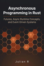 Asynchronous Programming in Rust: Futures, Async Runtime Concepts, and Event-Driven Systems : Rust Development for Real-World Applications - Julian R