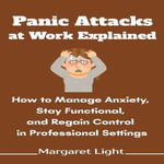 Panic Attacks at Work Explained : How to Manage Anxiety, Stay Functional, and Regain Control in Professional Settings - Margaret Light