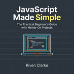 JavaScript Made Simple : The Practical Beginner's Guide with Hands-On Projects - Riven Clarke