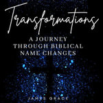 Transformations : A Journey Through Biblical Name Changes - James Grace