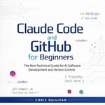 Claude Code and GitHub for Beginners : The Non-Technical Guide for AI Software Development and Version Control - Chris Sullivan