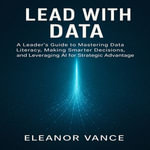 Lead with Data : A Leader's Guide to Mastering Data Literacy, Making Smarter Decisions, and Leveraging AI for Strategic Advantage - Chloe Henderson