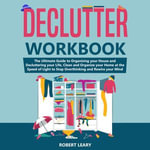 Declutter Workbook : The Ultimate Guide to Organizing your House and Decluttering your Life, Clean and Organize your Home at the Speed of Light to Stop Overthinking and Rewire your Mind - Robert Leary