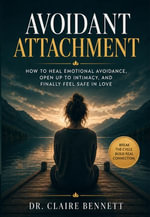 Avoidant Attachment : How to Heal Emotional Avoidance, Open Up to Intimacy, and Finally Feel Safe in Love - Dr. Claire Bennett