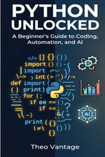 PYTHON UNLOCKED : A Beginner's Guide to Coding, Automation, and AI - Theo Vantage