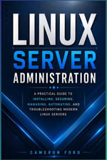 Linux Server Administration : A Practical Guide to Installing, Securing, Managing, Automating, and Troubleshooting Modern Linux Servers - Cameron Ford