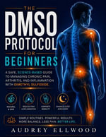 The DMSO Protocol for Beginners : A Safe, Science-Based Guide to Managing Chronic Pain, Arthritis, and Inflammation with Dimethyl Sulfoxide - Audrey Ellwood