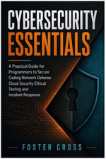 CYBERSECURITY ESSENTIALS : A Practical Guide for Programmers to Secure Coding Network Defense Cloud Security Ethical Testing and Incident Response - FOSTER CROSS