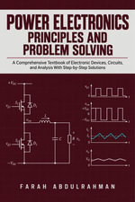 Power Electronics Principles and Problem Solving : A Comprehensive Textbook of Electronic Devices, Circuits, and Analysis With Step-by-Step Solutions - Farah Abdulrahman