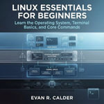 Linux Essentials for Beginners : Learn the Operating System, Terminal Basics, and Core Commands - Evan R. Calder