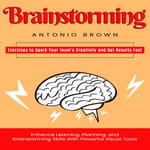 Brainstorming : Exercises to Spark Your Team's Creativity and Get Results Fast (Enhance Learning, Planning, and Brainstorming Skills With Powerful Visual Tools) - Antonio Brown