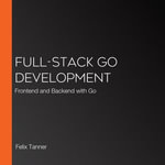 Full-Stack Go Development : Frontend and Backend with Go - Felix Tanner