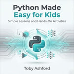 Python Made Easy for Kids : Simple Lessons and Hands-On Activities - Toby Ashford