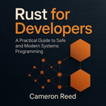 Rust for Developers : A Practical Guide to Safe and Modern Systems Programming - Cameron Reed