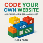 Code Your Own Website : A Kids' Guide to HTML, CSS, and JavaScript - Elias Ford