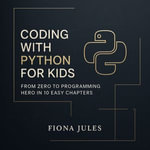Coding with Python for Kids : From Zero to Programming Hero in 10 Easy Chapters - Fiona Jules