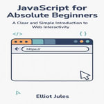 JavaScript for Absolute Beginners : A Clear and Simple Introduction to Web Interactivity - Elliot Jules