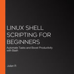 Linux Shell Scripting for Beginners : Automate Tasks and Boost Productivity with Bash - Julian R