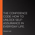 Confidence Code, The : How to Unlock Self-Assurance in Everyday Life. - Margaret Light