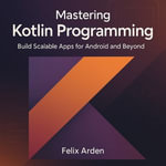 Mastering Kotlin Programming : Build Scalable Apps for Android and Beyond - Felix Arden