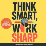 Think Smart, Work Sharp : Master Critical Thinking to Thrive in Any Job, Any Time - Professional Growth Vault