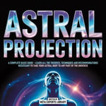 Astral Projection - A Complete Basic Guide : Learn All The Theories, Techniques And Recommendations Necessary To Take Your Astral Body To Any Part Of The Universe - The Sapiens Network