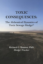 TOXIC CONSEQUENCES : The Alchemical Dynamics of Toxic Sewage Sludge - Richard C. Honour PhD